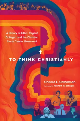 Keresztény módon gondolkodni: Az l'Abri, a Regent College és a keresztény tanulmányi központok mozgalmának története - To Think Christianly: A History of l'Abri, Regent College, and the Christian Study Center Movement