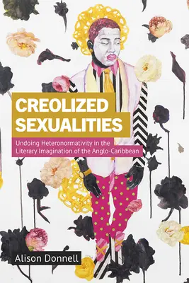 Kreolizált szexualitások: A heteronormativitás feloldása az angol-karibi irodalmi képzeletben - Creolized Sexualities: Undoing Heteronormativity in the Literary Imagination of the Anglo-Caribbean
