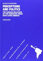 Percepciók és politika - Az Európai Unió külkapcsolatai Latin-Amerikával - Perceptions & Politics - The Foreign Relations of the European Union with Latin America