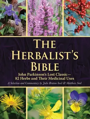 The Herbalist's Bible: John Parkinson elveszett klasszikusa--82 gyógynövény és gyógyászati felhasználásuk - The Herbalist's Bible: John Parkinson's Lost Classic--82 Herbs and Their Medicinal Uses