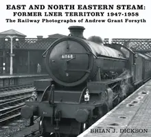 East and North Eastern Steam - Former LNER Territory 1947-1958 - The Railway Photographs of Andrew Grant Forsyth (Keleti és északkeleti gőz - korábbi LNER terület 1947-1958) - Andrew Grant Forsyth vasúti fotói - East and North Eastern Steam - Former LNER Territory 1947-1958 - The Railway Photographs of Andrew Grant Forsyth