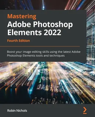 Az Adobe Photoshop Elements 2022 elsajátítása - negyedik kiadás: Növelje képszerkesztési készségeit a legújabb Adobe Photoshop Elements eszközök és technikák használatával. - Mastering Adobe Photoshop Elements 2022 - Fourth Edition: Boost your image-editing skills using the latest Adobe Photoshop Elements tools and techniqu