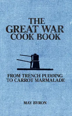 A nagy háború szakácskönyve: A lövészárok pudingjától a sárgarépa-marmeládáig - The Great War Cook Book: From Trench Pudding to Carrot Marmalade