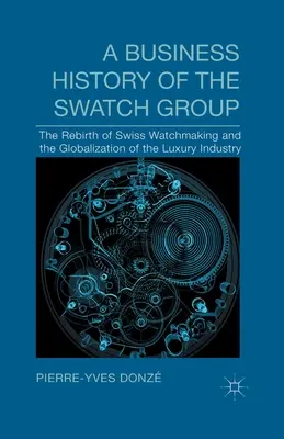 A Swatch Group üzleti története: A svájci óragyártás újjászületése és a luxusipar globalizációja - A Business History of the Swatch Group: The Rebirth of Swiss Watchmaking and the Globalization of the Luxury Industry