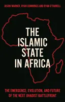 Iszlám Állam Afrikában - A következő dzsihádista harcvonal kialakulása, fejlődése és jövője - Islamic State in Africa - The Emergence, Evolution, and Future of the Next Jihadist Battlefront