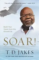 Szárnyalj!: Építsd fel a jövőképedet az alapoktól - Soar!: Build Your Vision from the Ground Up