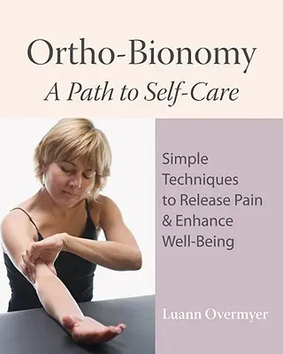 Ortho-Bionomy: A Path to Self-Care: Egyszerű technikák a fájdalom feloldására és a jó közérzet fokozására - Ortho-Bionomy: A Path to Self-Care: Simple Techniques to Release Pain & Enhance Well-Being