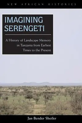 Képzeletbeli Serengeti: A tanzániai tájemlékezet története a legkorábbi időktől napjainkig - Imagining Serengeti: A History of Landscape Memory in Tanzania from Earliest Times to the Present