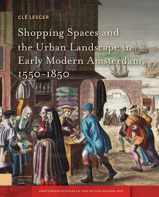 Bevásárlóterek és városkép a kora újkori Amszterdamban, 1550-1850 - Shopping Spaces and the Urban Landscape in Early Modern Amsterdam, 1550-1850