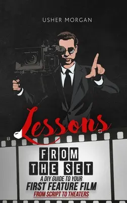 Tanulságok a forgatásról: A DIY Filmmaking Guide to Your First Feature Film, from Script to Theaters - Lessons from the Set: A DIY Filmmaking Guide to Your First Feature Film, from Script to Theaters