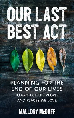 Utolsó legjobb cselekedetünk: Életünk végének megtervezése a szeretett emberek és helyek védelme érdekében - Our Last Best Act: Planning for the End of Our Lives to Protect the People and Places We Love