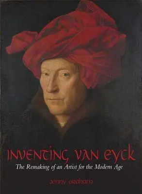 A Van Eyck feltalálása: Egy művész újrateremtése a modern kor számára - Inventing Van Eyck: The Remaking of an Artist for the Modern Age