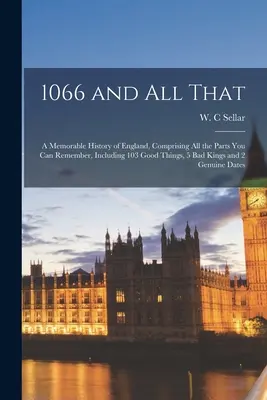 1066 és minden egyéb: Anglia emlékezetes története, amely tartalmazza az összes emlékezetes részt, beleértve 103 jó dolgot, 5 rossz királyt és - 1066 and All That: a Memorable History of England, Comprising All the Parts You Can Remember, Including 103 Good Things, 5 Bad Kings and