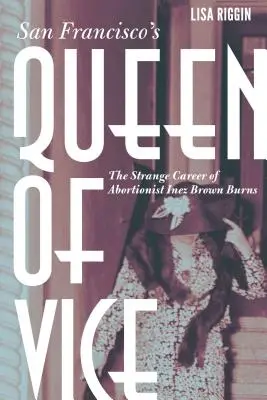 San Francisco erkölcstelenségének királynője: Inez Brown Burns abortuszmester különös karrierje - San Francisco's Queen of Vice: The Strange Career of Abortionist Inez Brown Burns