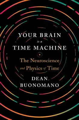 Az agyad egy időgép: Az idő idegtudománya és fizikája - Your Brain Is a Time Machine: The Neuroscience and Physics of Time
