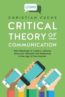 A kommunikáció kritikai elmélete: Lukcs, Adorno, Marcuse, Honneth és Habermas új olvasatai az internet korában - Critical Theory of Communication: New Readings of Lukcs, Adorno, Marcuse, Honneth and Habermas in the Age of the Internet