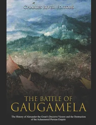 A gaugamelai csata: Nagy Sándor döntő győzelmének és az akhaemeniida perzsa birodalom pusztulásának története - The Battle of Gaugamela: The History of Alexander the Great's Decisive Victory and the Destruction of the Achaemenid Persian Empire