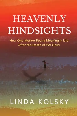 Mennyei visszatekintés: Hogyan talált értelmet az életben egy anya a gyermeke halála után? - Heavenly Hindsights: How One Mother Found Meaning in Life after the Death of Her Child