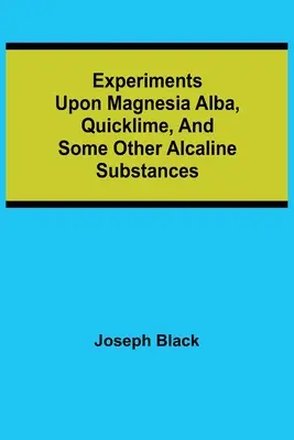 Kísérletek a magnézia alba, a hígmész és néhány más alkáli anyaggal kapcsolatban - Experiments upon magnesia alba, Quicklime, and some other Alcaline Substances