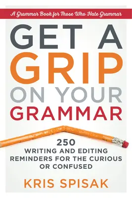 Szedd össze magad a nyelvtannal: 250 írás- és szerkesztési emlékeztető a kíváncsi vagy zavarodott olvasóknak - Get a Grip on Your Grammar: 250 Writing and Editing Reminders for the Curious or Confused