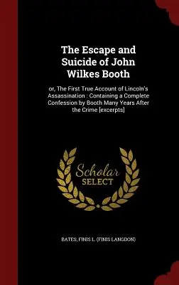 John Wilkes Booth szökése és öngyilkossága: Vagy a Lincoln-gyilkosság első igaz beszámolója: Booth teljes vallomását tartalmazza Sok év - The Escape and Suicide of John Wilkes Booth: Or, the First True Account of Lincoln's Assassination: Containing a Complete Confession by Booth Many Yea