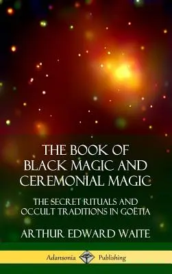 A fekete mágia és a szertartásmágia könyve: A titkos rituálék és okkult hagyományok Gótiában (Keményfedeles) - The Book of Black Magic and Ceremonial Magic: The Secret Rituals and Occult Traditions in Go?tia (Hardcover)