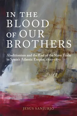 Testvéreink vérében: Az abolicionizmus és a rabszolga-kereskedelem vége Spanyolország Atlanti-óceáni Birodalmában, 1800-1870 - In the Blood of Our Brothers: Abolitionism and the End of the Slave Trade in Spain's Atlantic Empire, 1800-1870