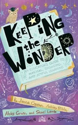 A csoda megtartása: Egy pedagógus útmutatója a varázslatos, magával ragadó és örömteli tanuláshoz - Keeping the Wonder: An Educator's Guide to Magical, Engaging, and Joyful Learning