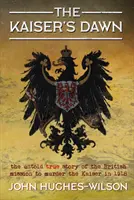 A császár hajnala: A britek titkos küldetésének el nem mondott története a császár meggyilkolására 1918-ban - The Kaiser's Dawn: The Untold Story of Britain's Secret Mission to Murder the Kaiser in 1918