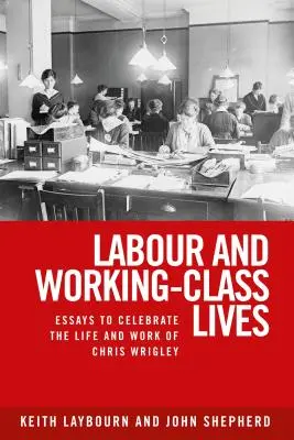 Munka és munkásosztálybeli életek: Esszék Chris Wrigley életének és munkásságának tiszteletére - Labour and working-class lives: Essays to celebrate the life and work of Chris Wrigley