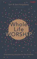 Egész életre szóló imádat: A tanítványok felhatalmazása a frontvonalra - Whole Life Worship: Empowering Disciples For The Frontline