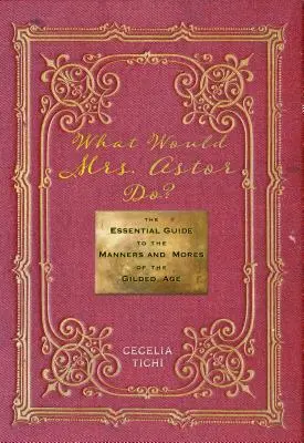 Mit tenne Mrs. Astor? Az aranykor modorának és erkölcseinek alapvető útmutatója - What Would Mrs. Astor Do?: The Essential Guide to the Manners and Mores of the Gilded Age