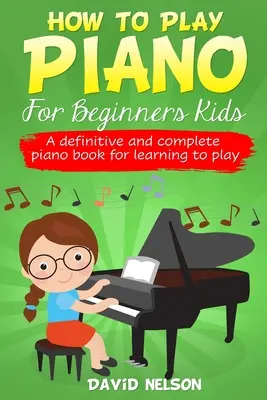 Hogyan zongorázzunk kezdőknek gyerekeknek: Egy végleges és teljes zongorakönyv a játéktanuláshoz - How to Play Piano for Beginners Kids: A Definitive And Complete Piano Book For Learning To Play