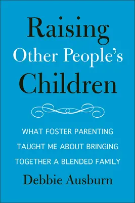 Más emberek gyermekeinek nevelése: Mit tanultam a nevelőszülőségtől a vegyes családok összehozásáról - Raising Other People's Children: What Foster Parenting Taught Me about Bringing Together a Blended Family