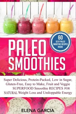 Paleo turmixok: Szuperfinom és laktató, fehérjedús, alacsony cukortartalmú, gluténmentes, könnyen elkészíthető, gyümölcsös és zöldséges Superfood Smoothi - Paleo Smoothies: Super Delicious & Filling, Protein-Packed, Low in Sugar, Gluten-Free, Easy to Make, Fruit and Veggie Superfood Smoothi