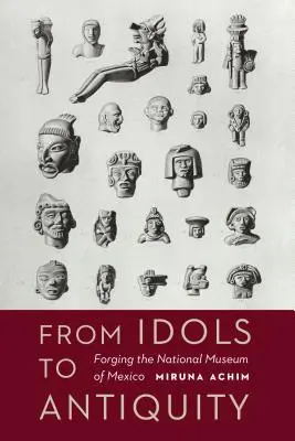 A bálványoktól az ókorig: A Mexikói Nemzeti Múzeum megalkotása - From Idols to Antiquity: Forging the National Museum of Mexico