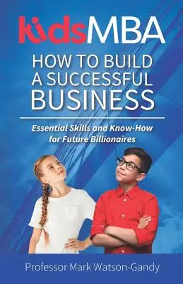 KidsMBA - Hogyan építsünk sikeres vállalkozást: Alapvető készségek és know-how a jövő milliárdosai számára - KidsMBA - How to build a Successful Business: Essential Skills and Know-How for Future Billionaires