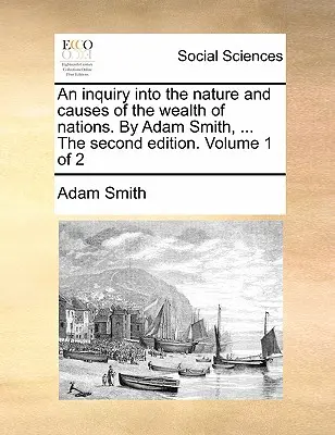 An Inquiry Into the Nature and Causes of the Wealth of Nations. by Adam Smith, ... a második kiadás. Volume 1 of 2 - An Inquiry Into the Nature and Causes of the Wealth of Nations. by Adam Smith, ... the Second Edition. Volume 1 of 2