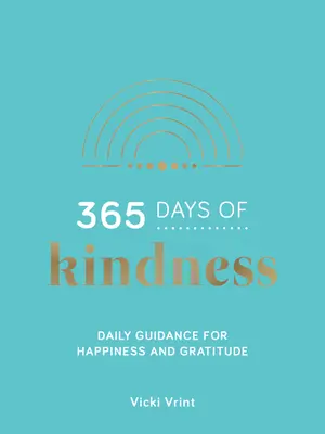 A kedvesség 365 napja - Napi útmutatás a boldogsághoz és a hálához - 365 Days of Kindness - Daily Guidance for Happiness and Gratitude