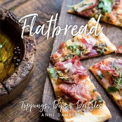 Lapos kenyér: Toppings, Dipps, and Drizzles - Flatbread: Toppings, Dips, and Drizzles