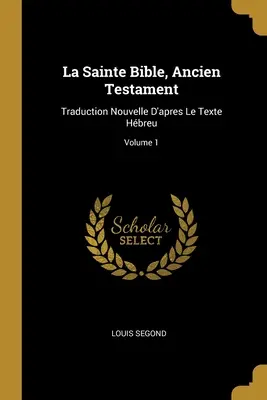 La Sainte Bible, Ancien Testament: Traduction Nouvelle D'apres Le Texte Hbreu; 1. kötet - La Sainte Bible, Ancien Testament: Traduction Nouvelle D'apres Le Texte Hbreu; Volume 1