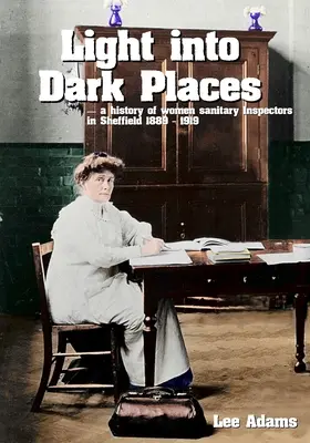 Fényt a sötét helyekre: A sheffieldi női egészségügyi felügyelők története 1889-1919 - Light into Dark Places: A history of women sanitary Inspectors in Sheffield 1889 - 1919