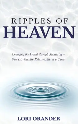 A mennyei hullámok: A világ megváltoztatása a mentoráláson keresztül - Egyszerre csak egy tanítványi kapcsolat - Ripples of Heaven: Changing the World through Mentoring - One Discipleship Relationship at a Time