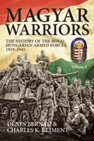 Magyar harcosok, 1. kötet - A Magyar Királyi Honvédség története 1919-1945 - Magyar Warriors, Volume 1 - The History of the Royal Hungarian Armed Forces 1919-1945