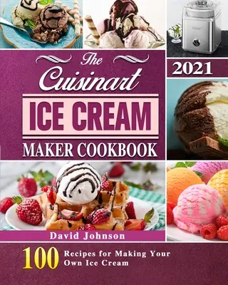 A Cuisinart fagylaltkészítő szakácskönyve 2021: 100 recept a saját fagylaltkészítéshez - The Cuisinart Ice Cream Maker Cookbook 2021: 100 Recipes for Making Your Own Ice Cream