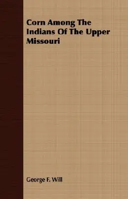 Kukorica a Missouri felső folyásának indiánjai között - Corn Among The Indians Of The Upper Missouri