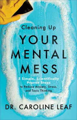 Tisztítsd meg a mentális zűrzavart - 5 egyszerű, tudományosan bizonyított lépés a szorongás, a stressz és a mérgező gondolkodás csökkentésére - Cleaning Up Your Mental Mess - 5 Simple, Scientifically Proven Steps to Reduce Anxiety, Stress, and Toxic Thinking