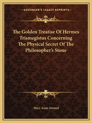 Hermész Triszmegisztosz arany értekezése a bölcsek kövének fizikai titkáról - The Golden Treatise of Hermes Trismegistus Concerning the Physical Secret of the Philosopher's Stone