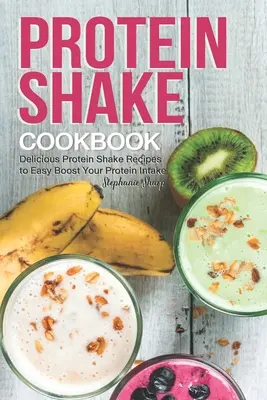 Protein Shake szakácskönyv: Finom fehérjeturmix receptek a fehérjebevitel egyszerű növeléséhez - Protein Shake Cookbook: Delicious Protein Shake Recipes to Easy Boost Your Protein Intake