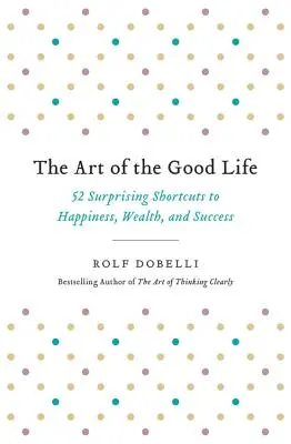 A jó élet művészete: 52 meglepő rövidítés a boldogsághoz, a gazdagsághoz és a sikerhez - The Art of the Good Life: 52 Surprising Shortcuts to Happiness, Wealth, and Success